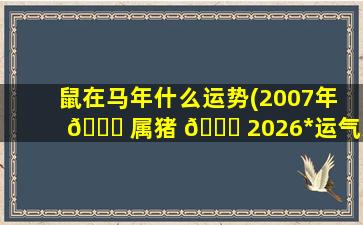 鼠在马年什么运势(2007年 🍀 属猪 🐋 2026*
运气怎样)